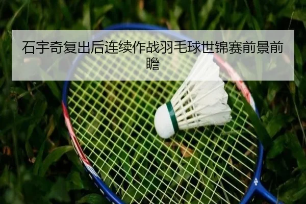 石宇奇复出后连续作战羽毛球世锦赛前景前瞻