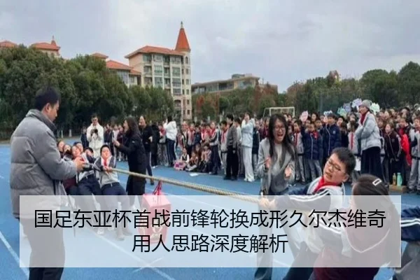 国足东亚杯首战前锋轮换成形久尔杰维奇用人思路深度解析