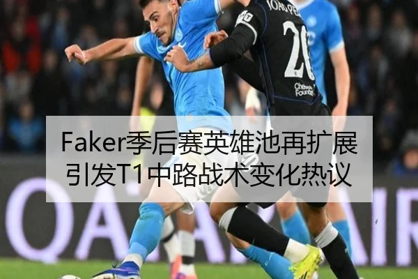 Faker季后赛英雄池再扩展引发T1中路战术变化热议