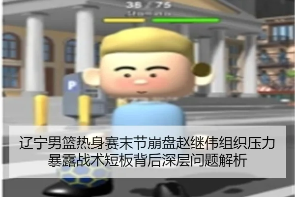 辽宁男篮热身赛末节崩盘赵继伟组织压力暴露战术短板背后深层问题解析