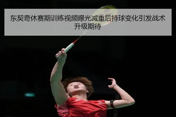 东契奇休赛期训练视频曝光减重后持球变化引发战术升级期待
