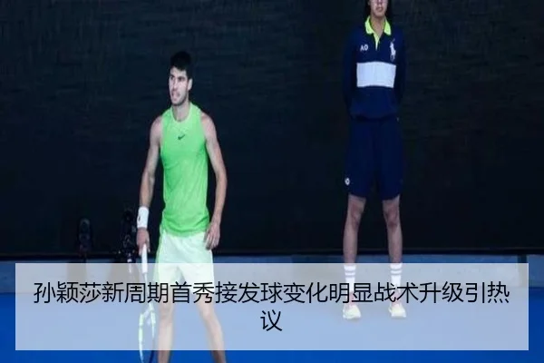 孙颖莎新周期首秀接发球变化明显战术升级引热议