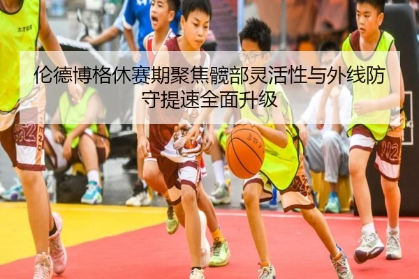 伦德博格休赛期聚焦髋部灵活性与外线防守提速全面升级