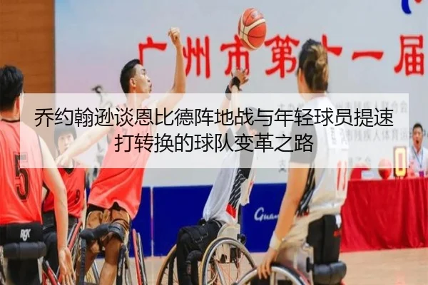 乔约翰逊谈恩比德阵地战与年轻球员提速打转换的球队变革之路