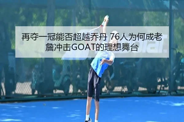 再夺一冠能否超越乔丹 76人为何成老詹冲击GOAT的理想舞台