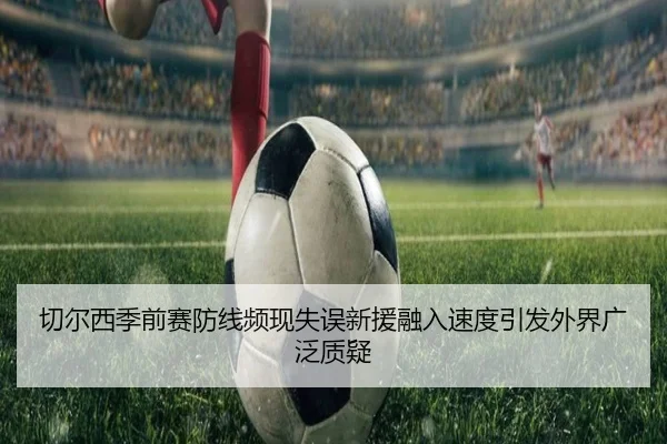 切尔西季前赛防线频现失误新援融入速度引发外界广泛质疑
