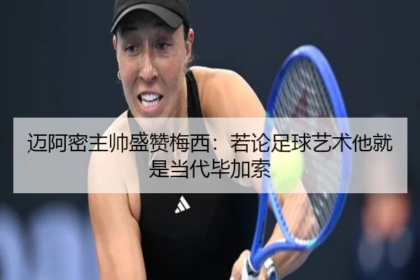 迈阿密主帅盛赞梅西：若论足球艺术他就是当代毕加索